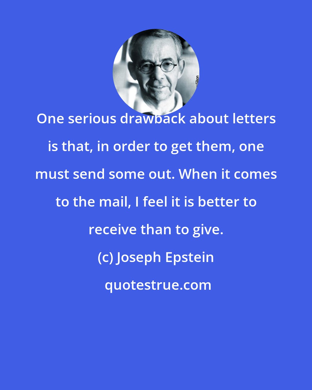 Joseph Epstein: One serious drawback about letters is that, in order to get them, one must send some out. When it comes to the mail, I feel it is better to receive than to give.
