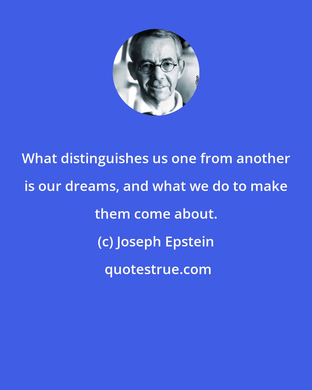 Joseph Epstein: What distinguishes us one from another is our dreams, and what we do to make them come about.