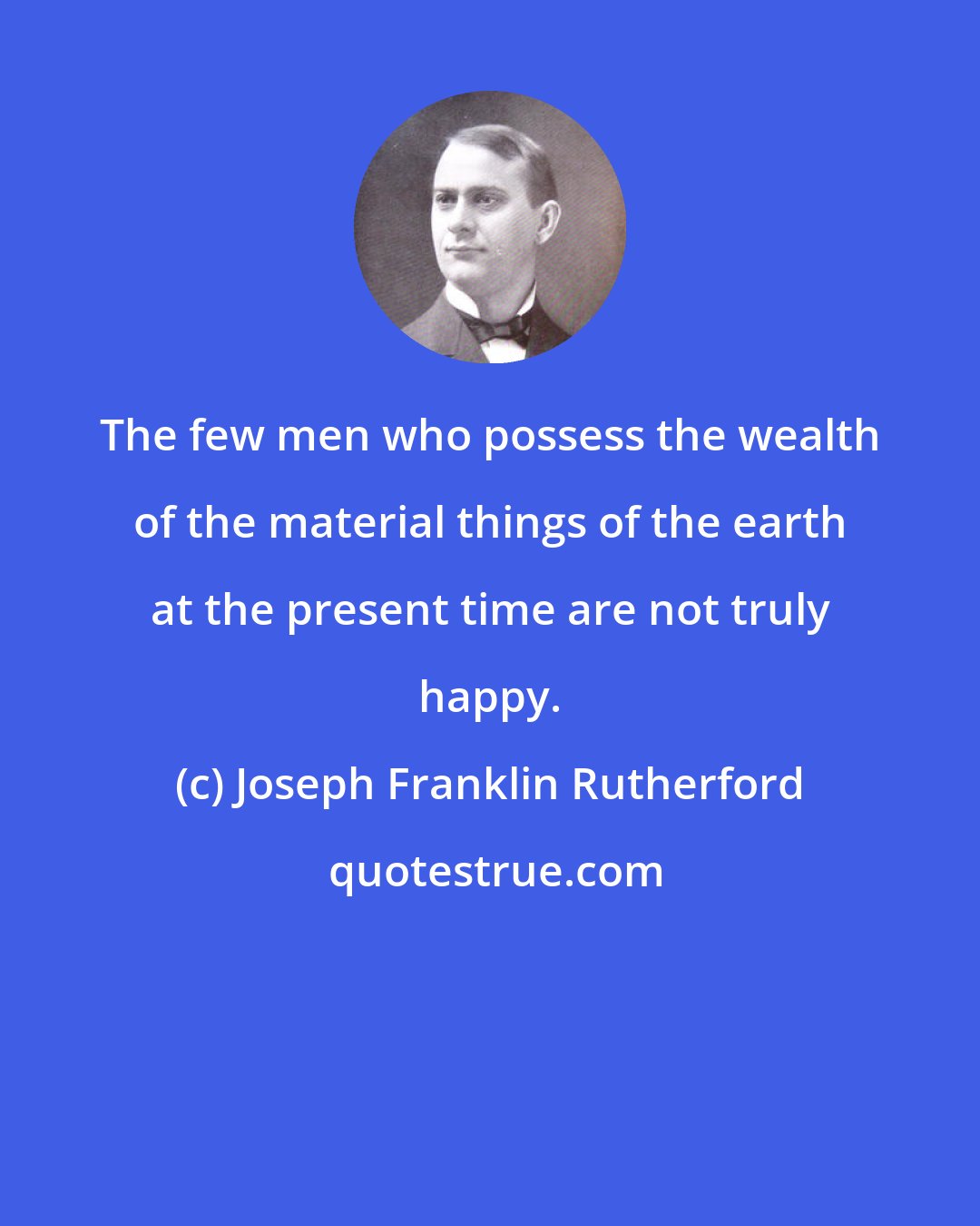 Joseph Franklin Rutherford: The few men who possess the wealth of the material things of the earth at the present time are not truly happy.