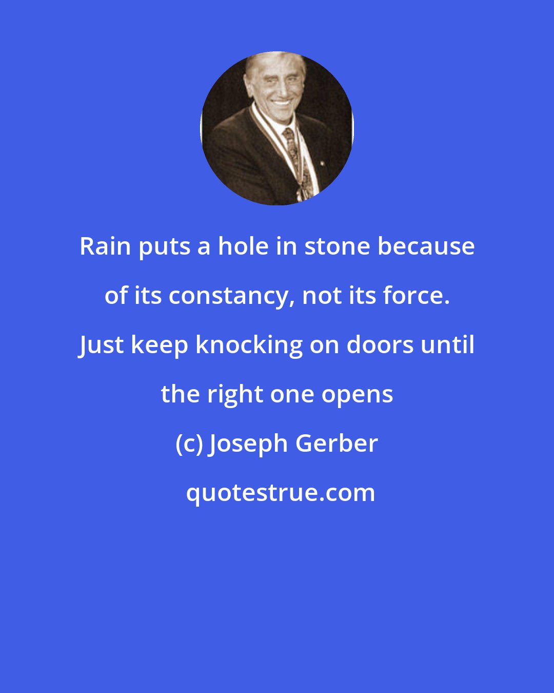 Joseph Gerber: Rain puts a hole in stone because of its constancy, not its force. Just keep knocking on doors until the right one opens