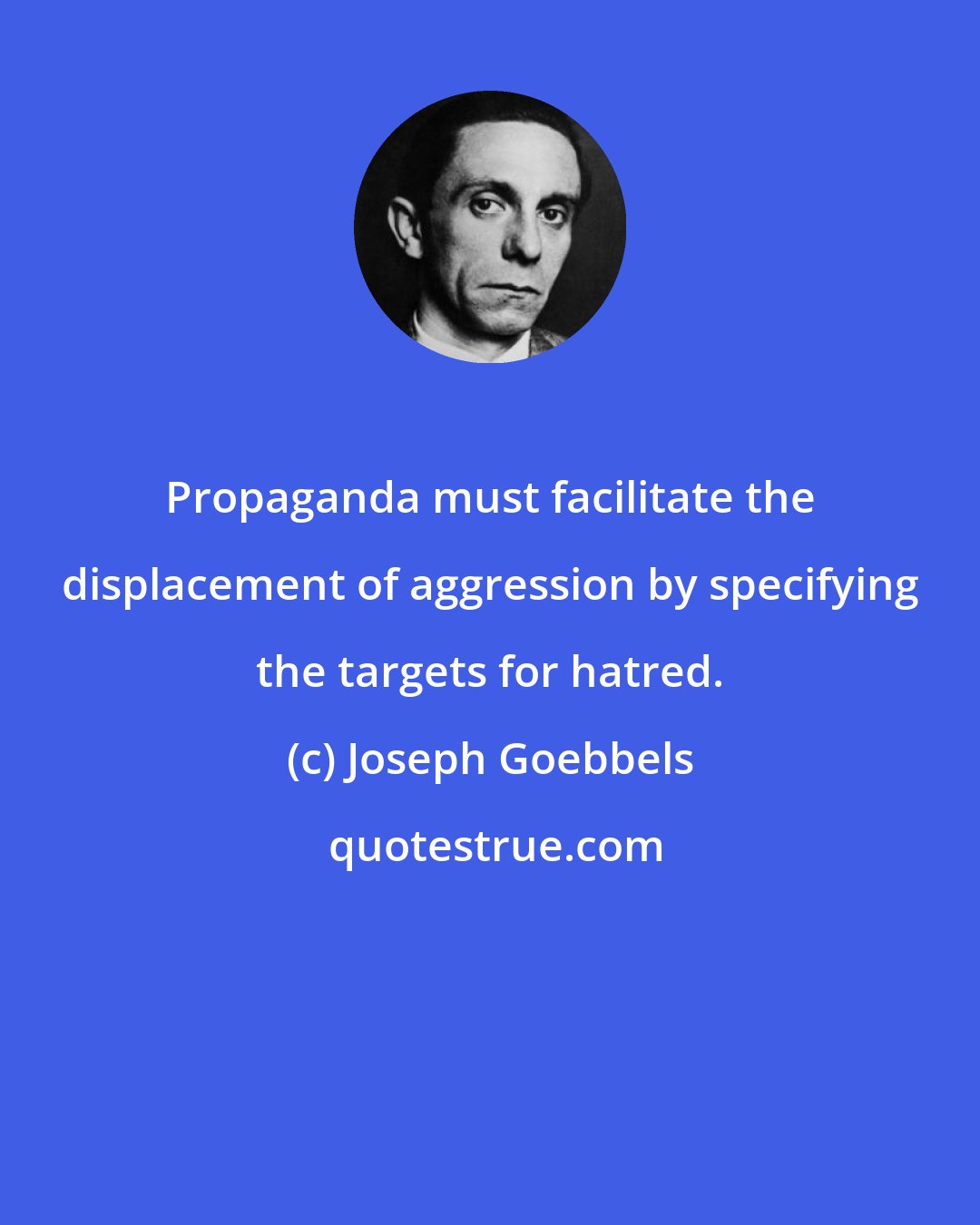 Joseph Goebbels: Propaganda must facilitate the displacement of aggression by specifying the targets for hatred.