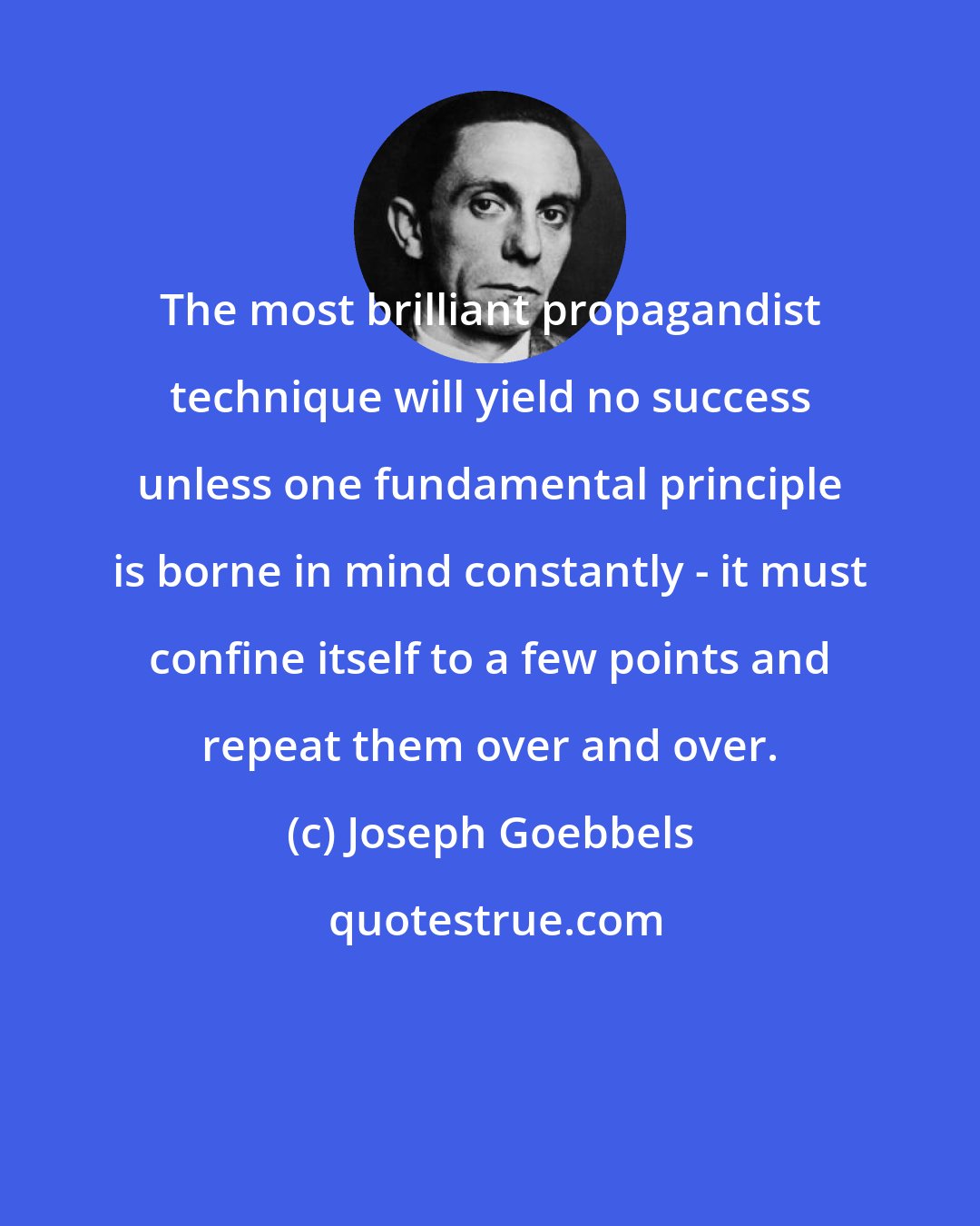 Joseph Goebbels: The most brilliant propagandist technique will yield no success unless one fundamental principle is borne in mind constantly - it must confine itself to a few points and repeat them over and over.