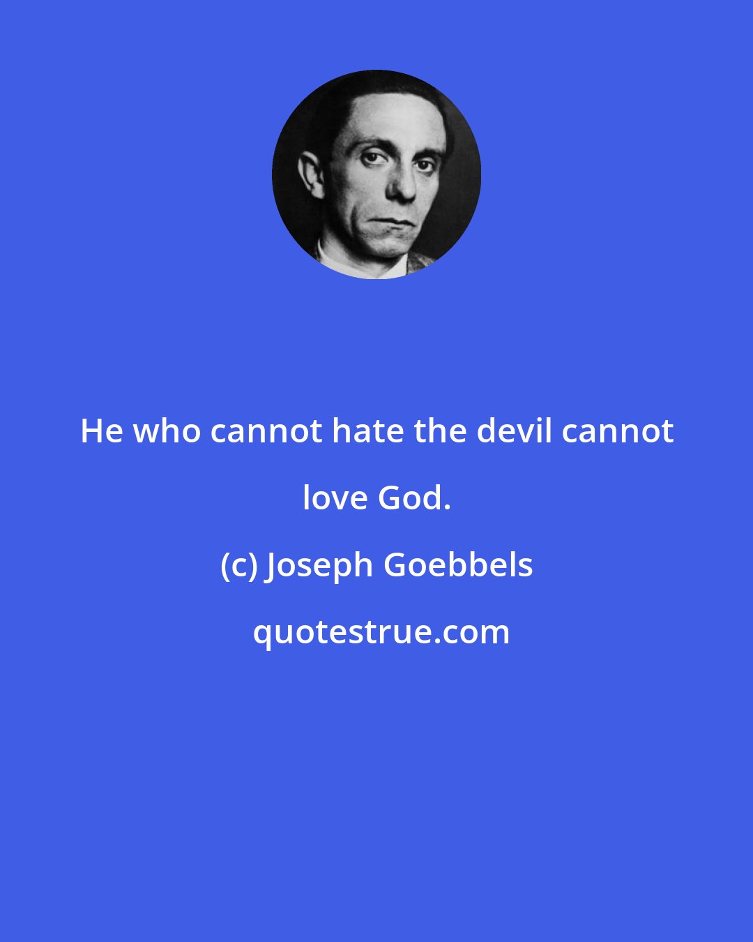 Joseph Goebbels: He who cannot hate the devil cannot love God.