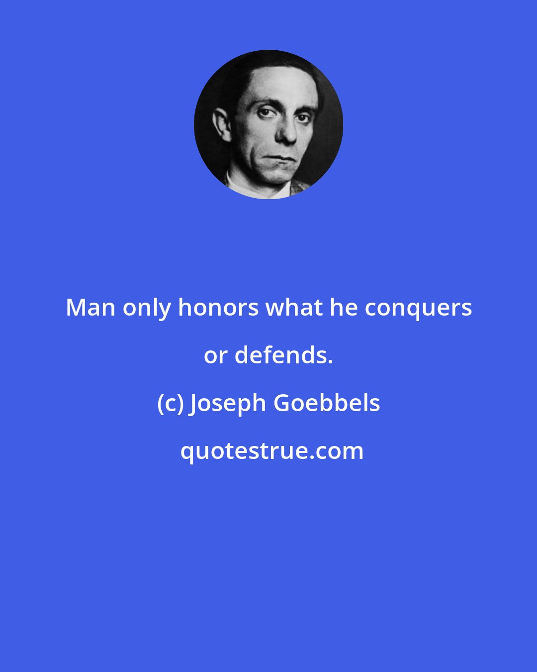 Joseph Goebbels: Man only honors what he conquers or defends.