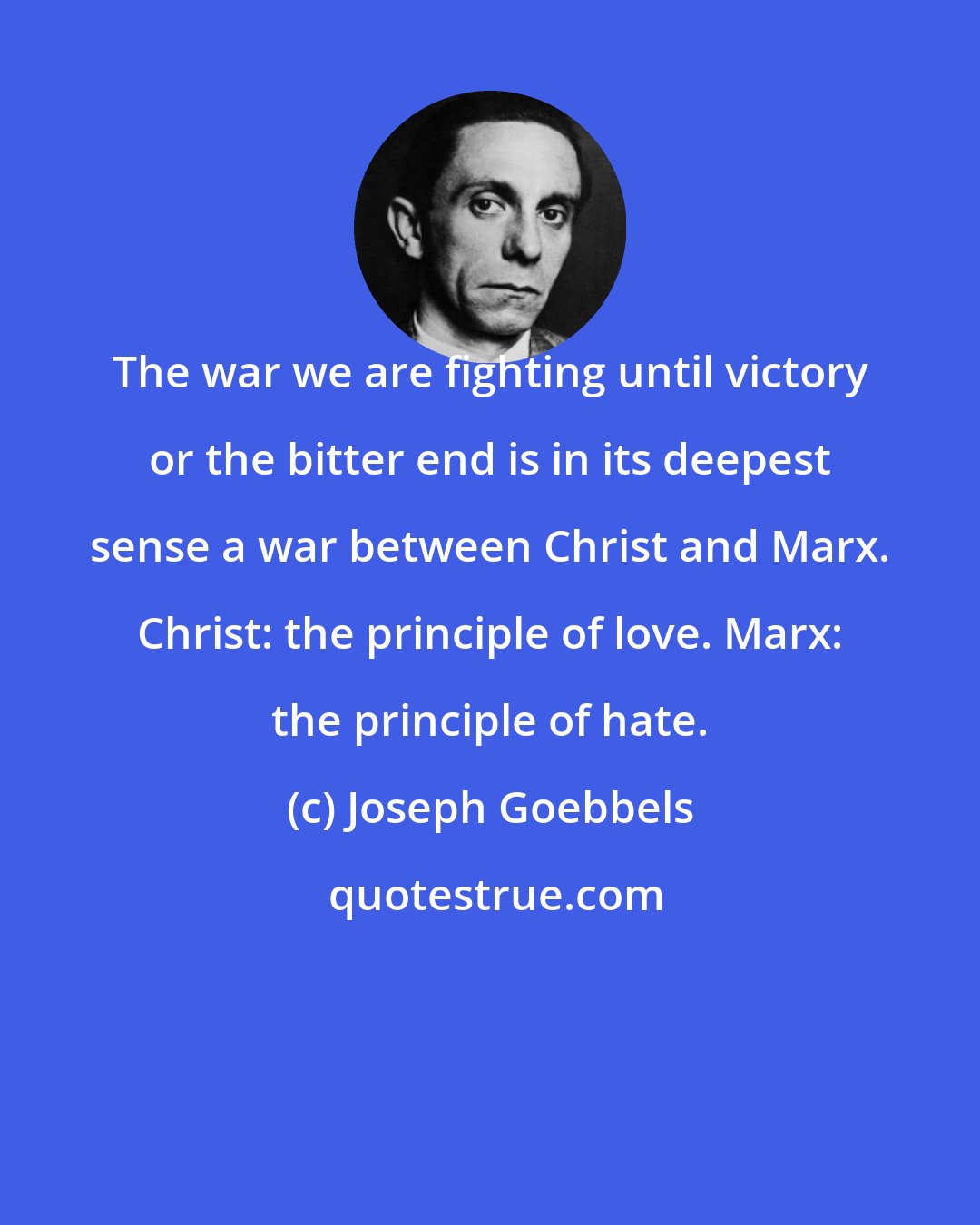 Joseph Goebbels: The war we are fighting until victory or the bitter end is in its deepest sense a war between Christ and Marx. Christ: the principle of love. Marx: the principle of hate.
