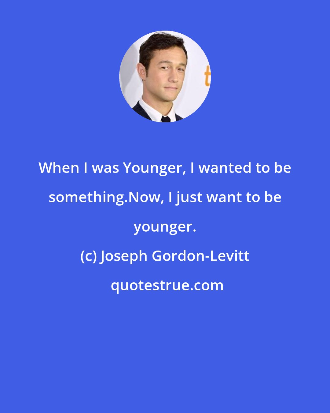 Joseph Gordon-Levitt: When I was Younger, I wanted to be something.Now, I just want to be younger.