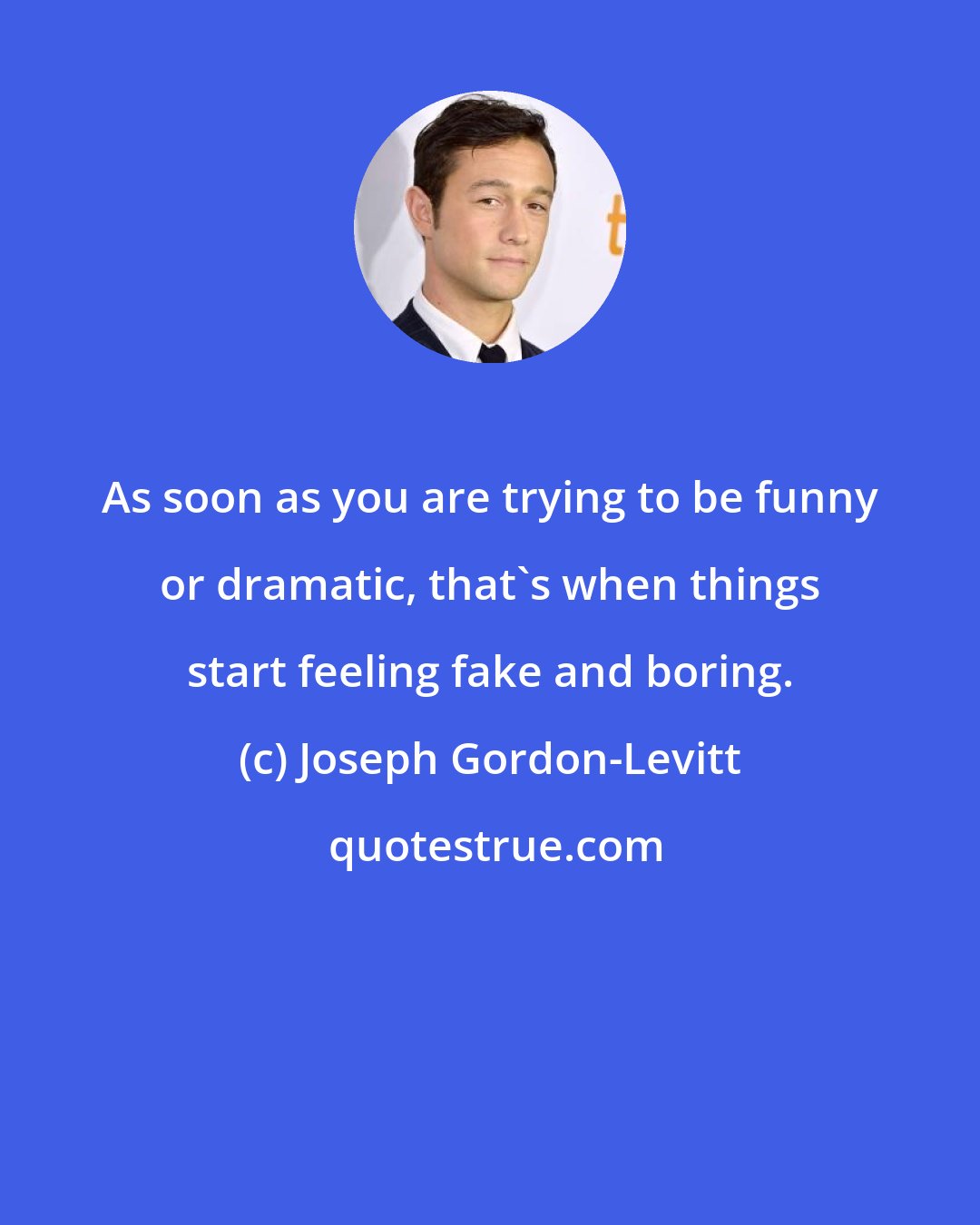 Joseph Gordon-Levitt: As soon as you are trying to be funny or dramatic, that's when things start feeling fake and boring.