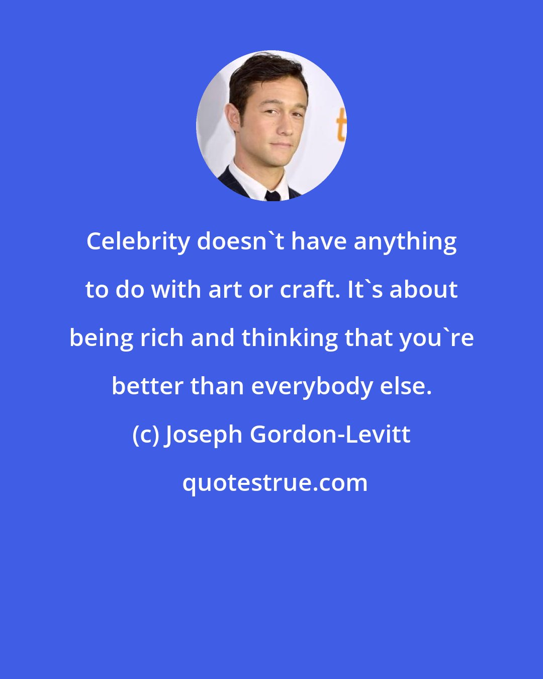 Joseph Gordon-Levitt: Celebrity doesn't have anything to do with art or craft. It's about being rich and thinking that you're better than everybody else.