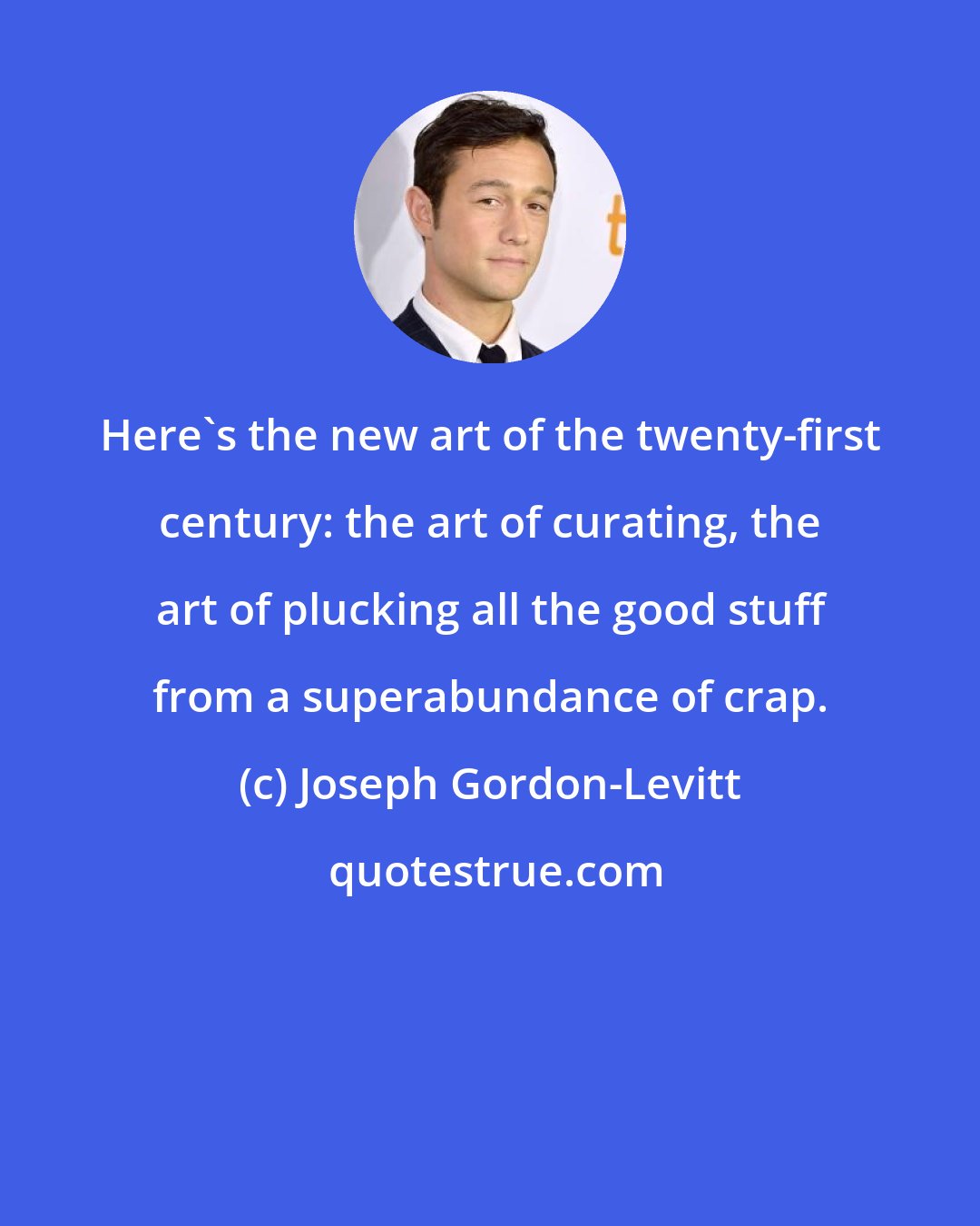 Joseph Gordon-Levitt: Here's the new art of the twenty-first century: the art of curating, the art of plucking all the good stuff from a superabundance of crap.