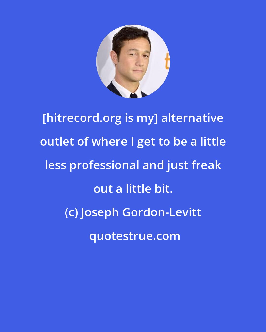 Joseph Gordon-Levitt: [hitrecord.org is my] alternative outlet of where I get to be a little less professional and just freak out a little bit.