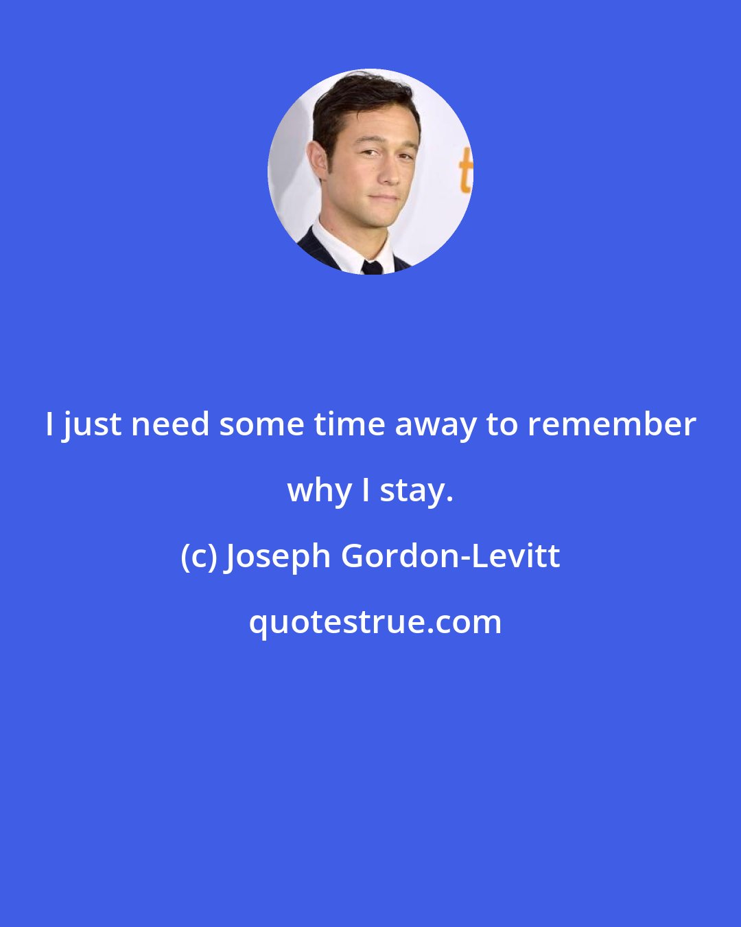 Joseph Gordon-Levitt: I just need some time away to remember why I stay.