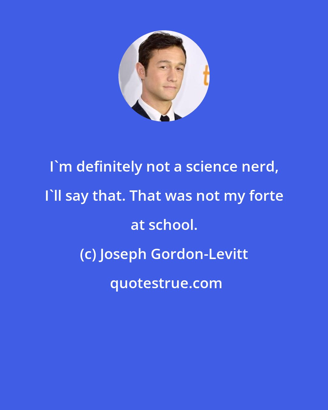 Joseph Gordon-Levitt: I'm definitely not a science nerd, I'll say that. That was not my forte at school.