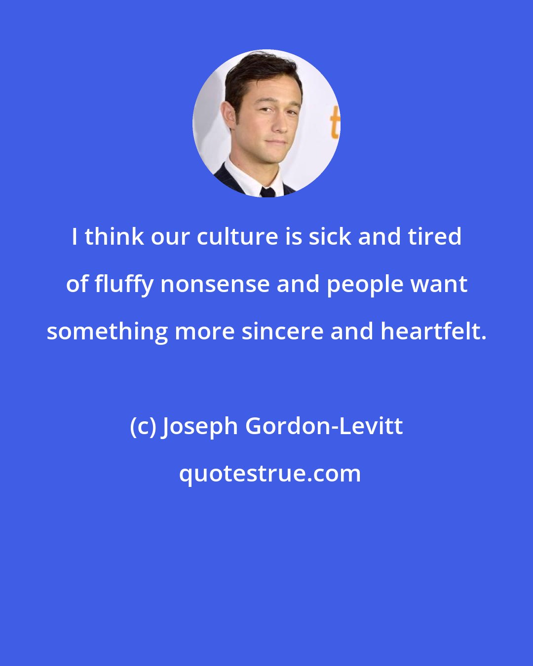 Joseph Gordon-Levitt: I think our culture is sick and tired of fluffy nonsense and people want something more sincere and heartfelt.