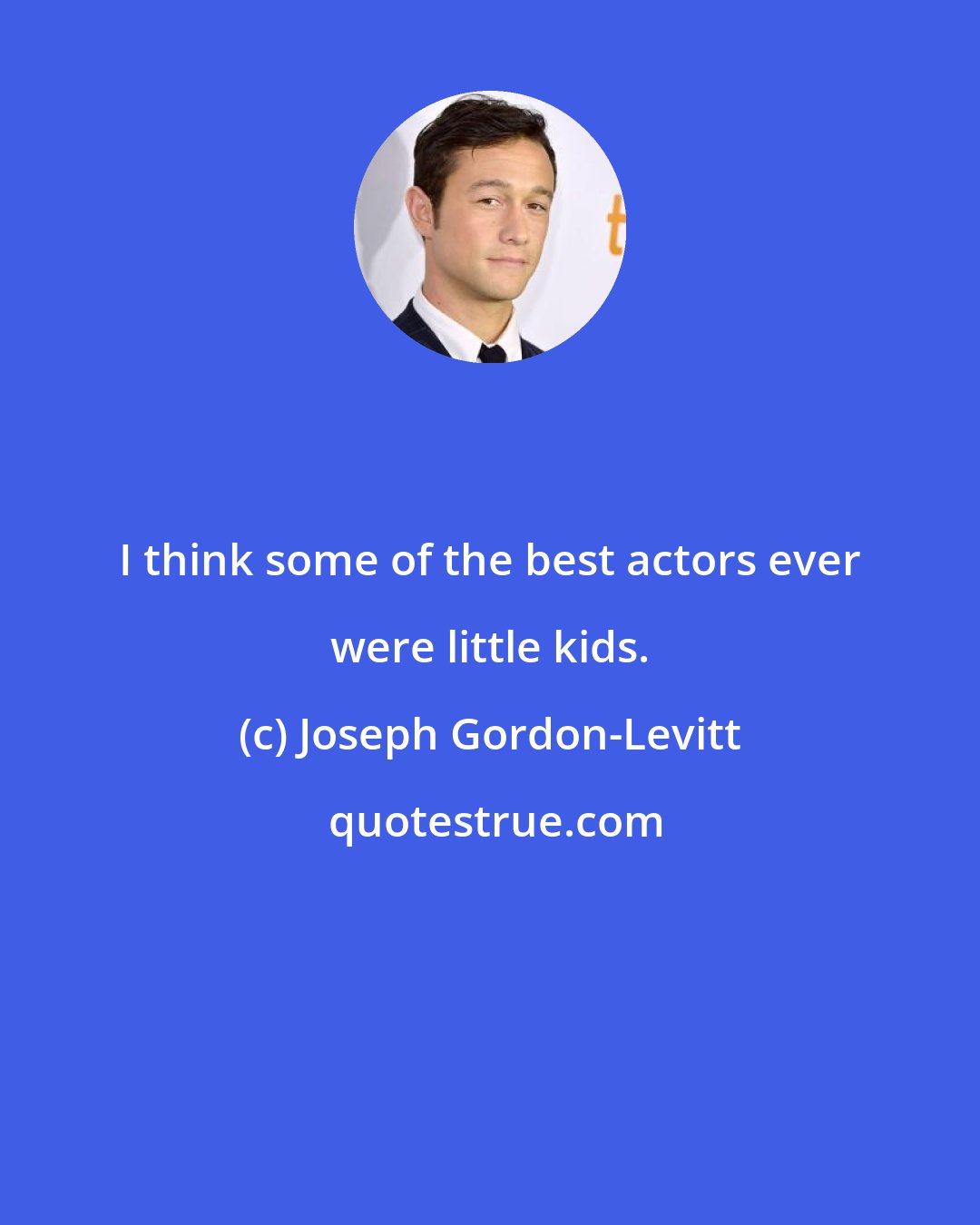 Joseph Gordon-Levitt: I think some of the best actors ever were little kids.