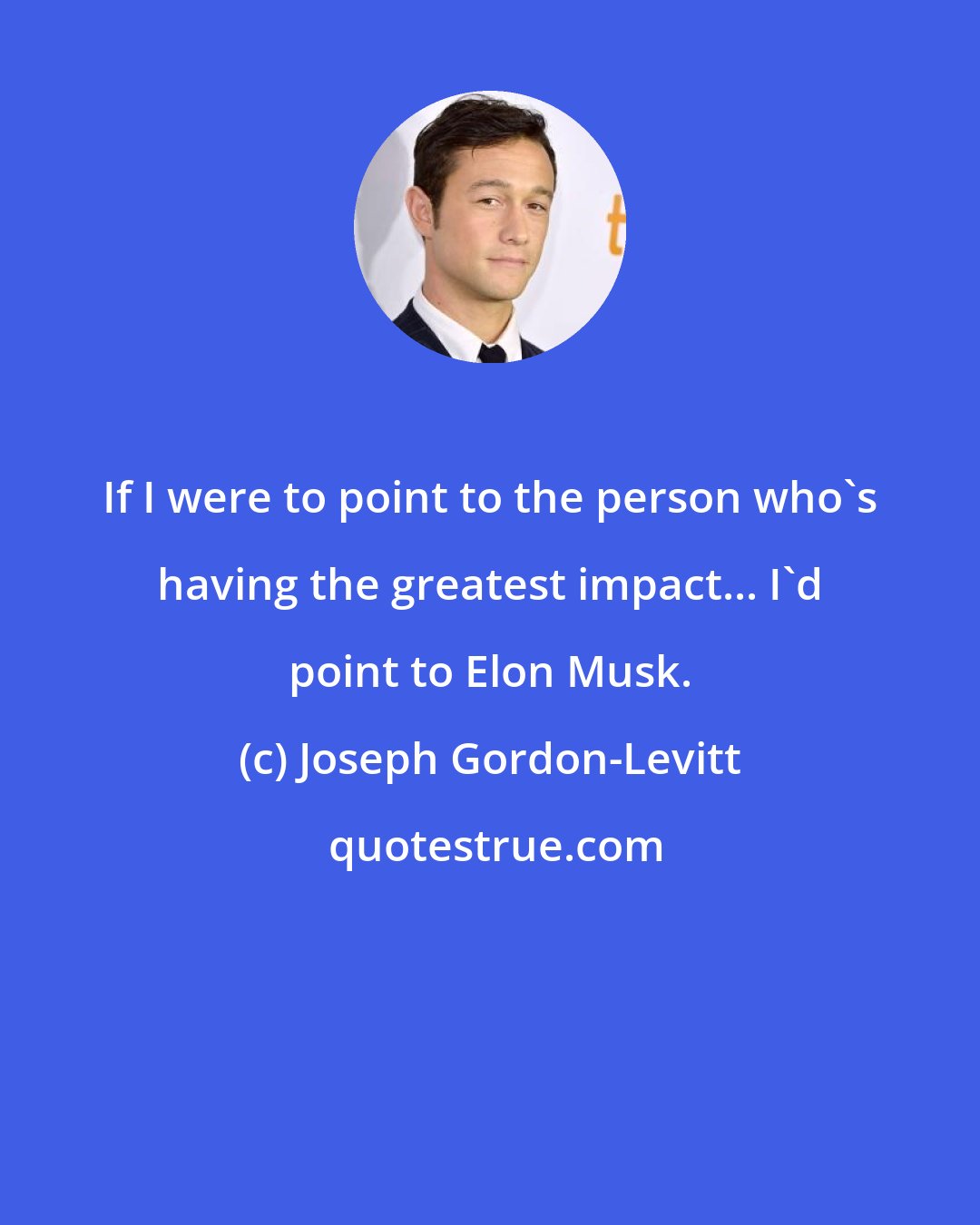 Joseph Gordon-Levitt: If I were to point to the person who's having the greatest impact... I'd point to Elon Musk.