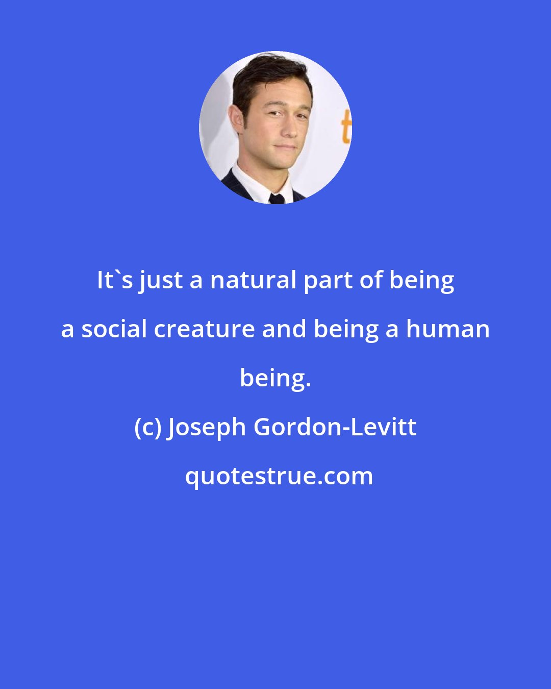 Joseph Gordon-Levitt: It's just a natural part of being a social creature and being a human being.