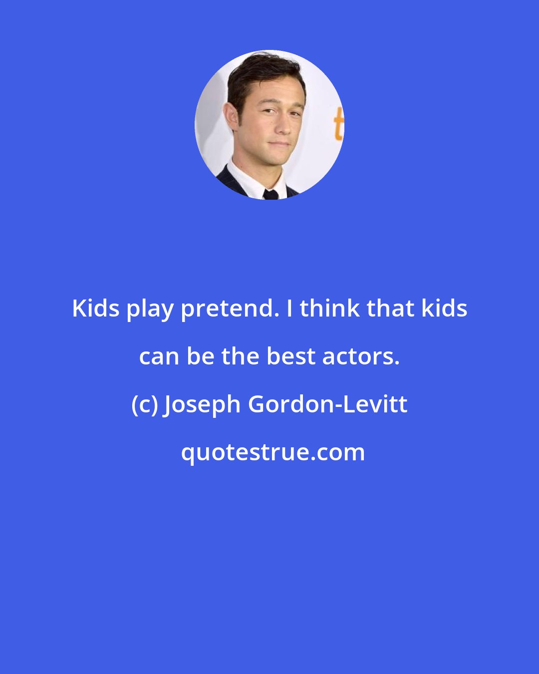 Joseph Gordon-Levitt: Kids play pretend. I think that kids can be the best actors.