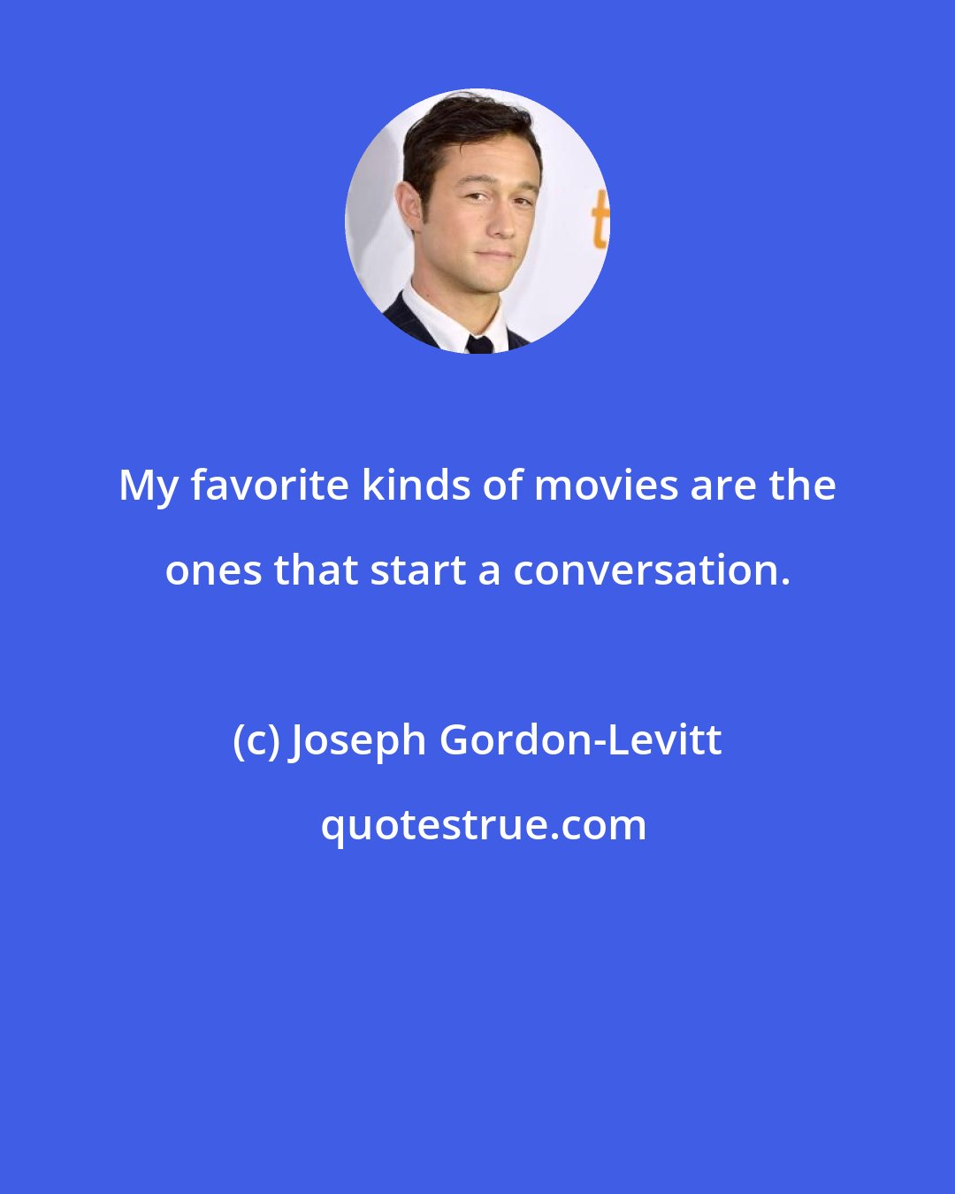 Joseph Gordon-Levitt: My favorite kinds of movies are the ones that start a conversation.