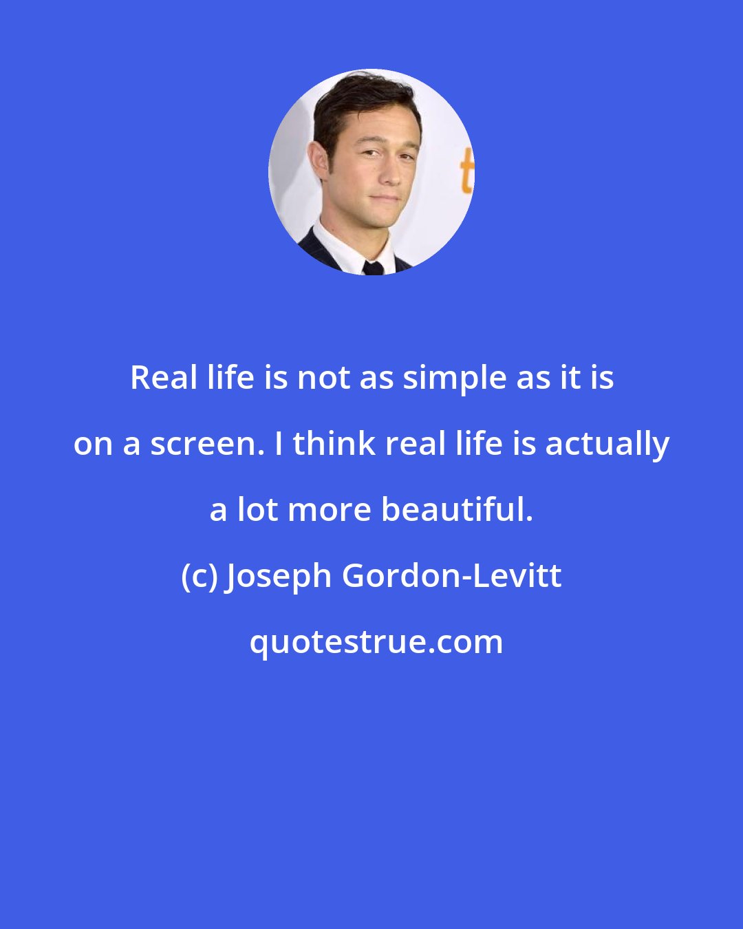 Joseph Gordon-Levitt: Real life is not as simple as it is on a screen. I think real life is actually a lot more beautiful.