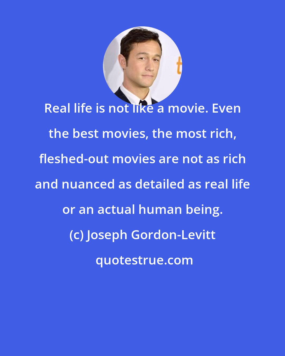 Joseph Gordon-Levitt: Real life is not like a movie. Even the best movies, the most rich, fleshed-out movies are not as rich and nuanced as detailed as real life or an actual human being.