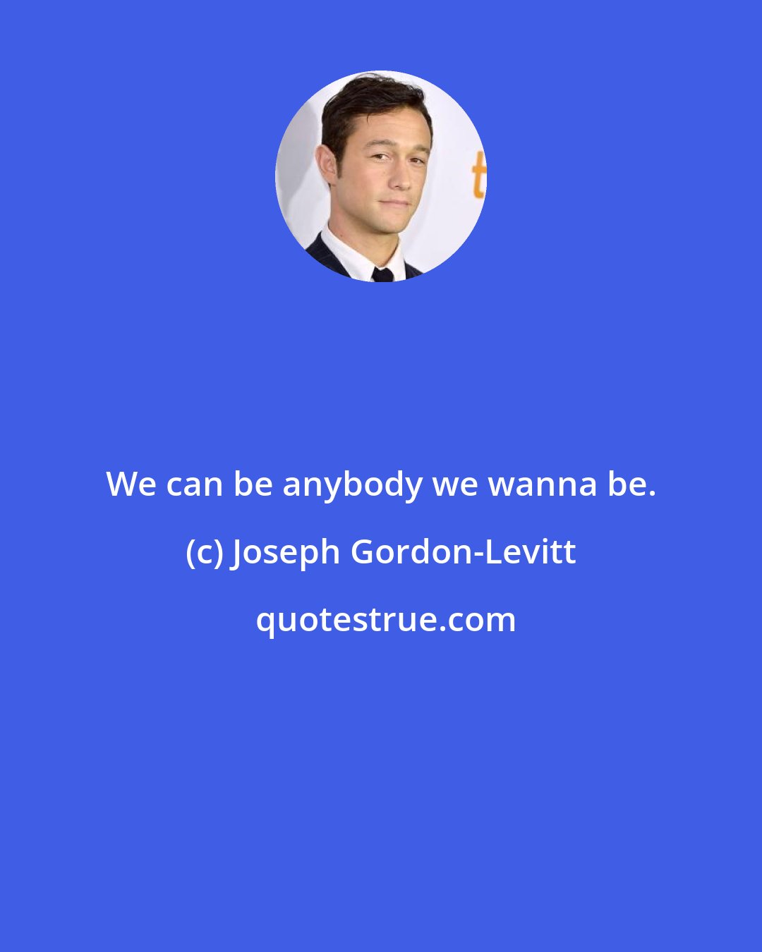 Joseph Gordon-Levitt: We can be anybody we wanna be.