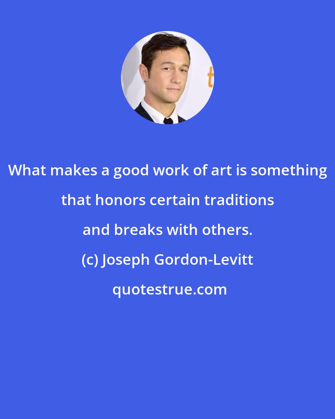 Joseph Gordon-Levitt: What makes a good work of art is something that honors certain traditions and breaks with others.