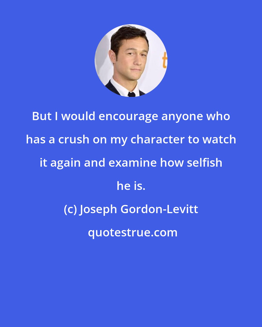 Joseph Gordon-Levitt: But I would encourage anyone who has a crush on my character to watch it again and examine how selfish he is.