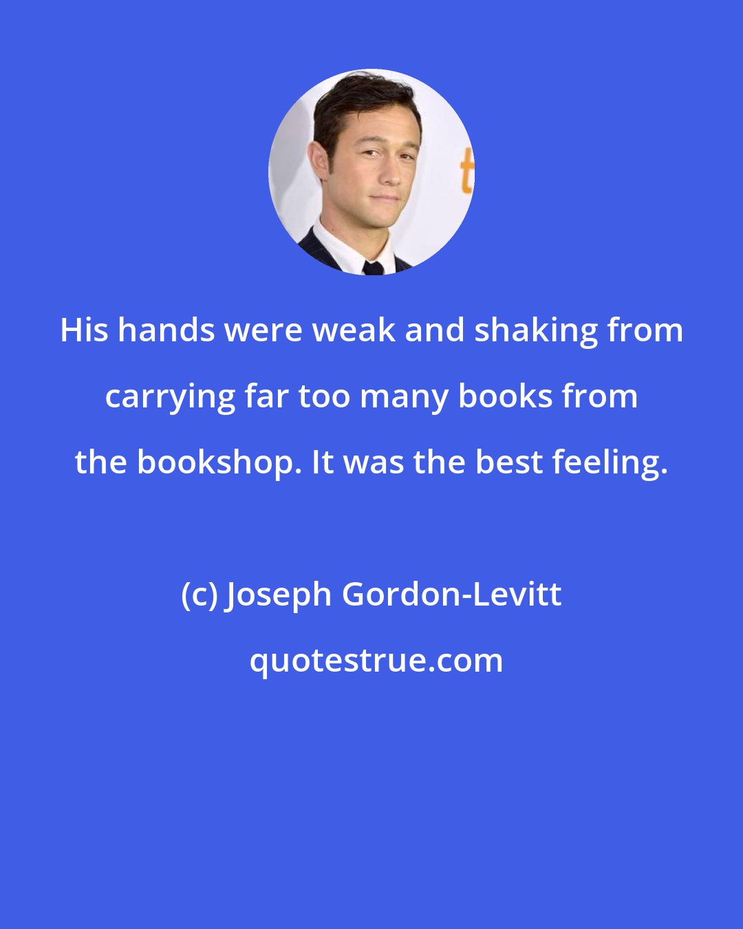 Joseph Gordon-Levitt: His hands were weak and shaking from carrying far too many books from the bookshop. It was the best feeling.