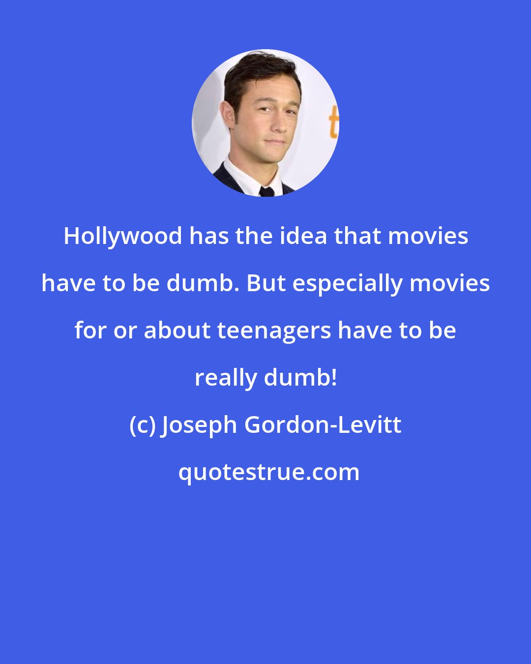 Joseph Gordon-Levitt: Hollywood has the idea that movies have to be dumb. But especially movies for or about teenagers have to be really dumb!