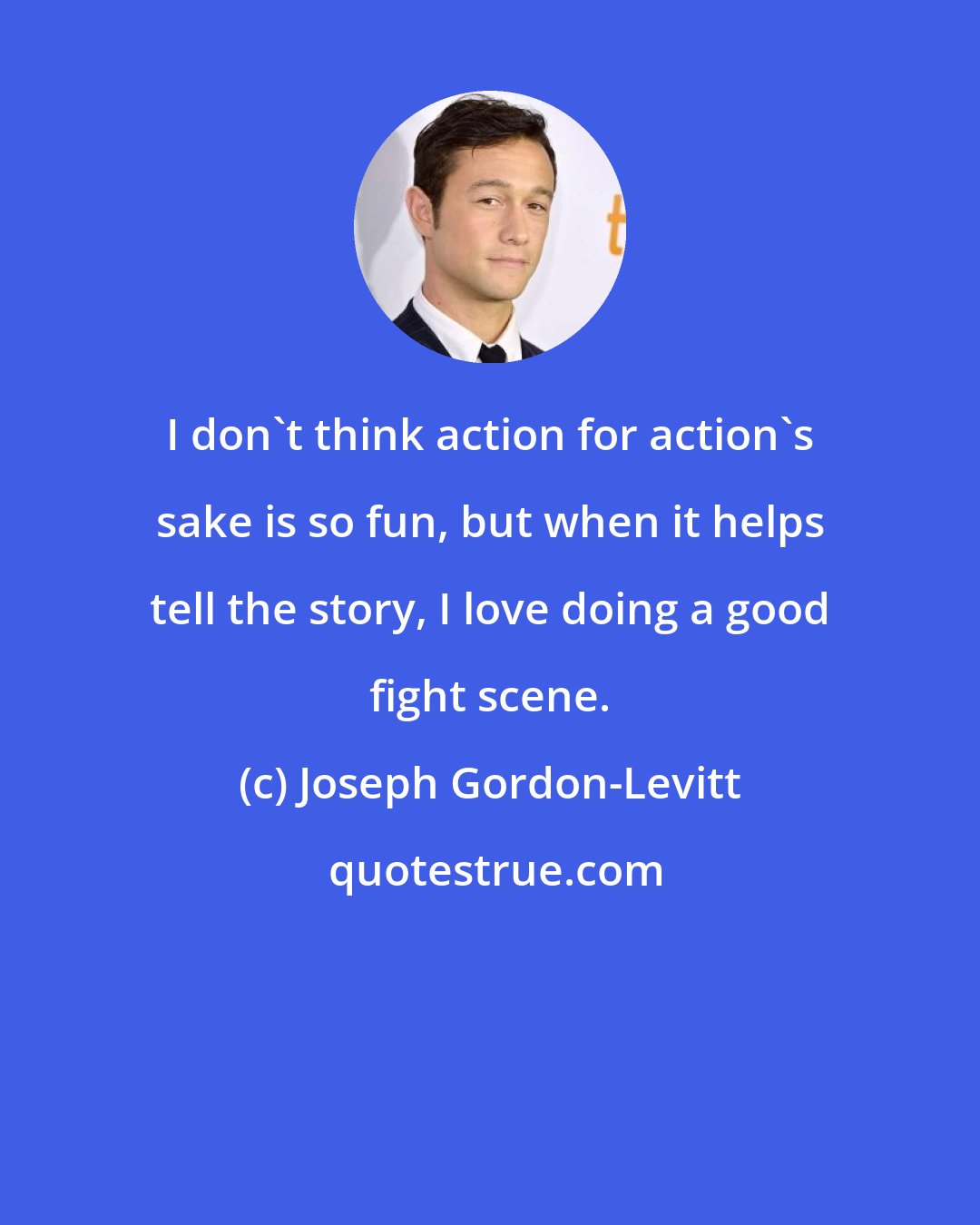 Joseph Gordon-Levitt: I don't think action for action's sake is so fun, but when it helps tell the story, I love doing a good fight scene.