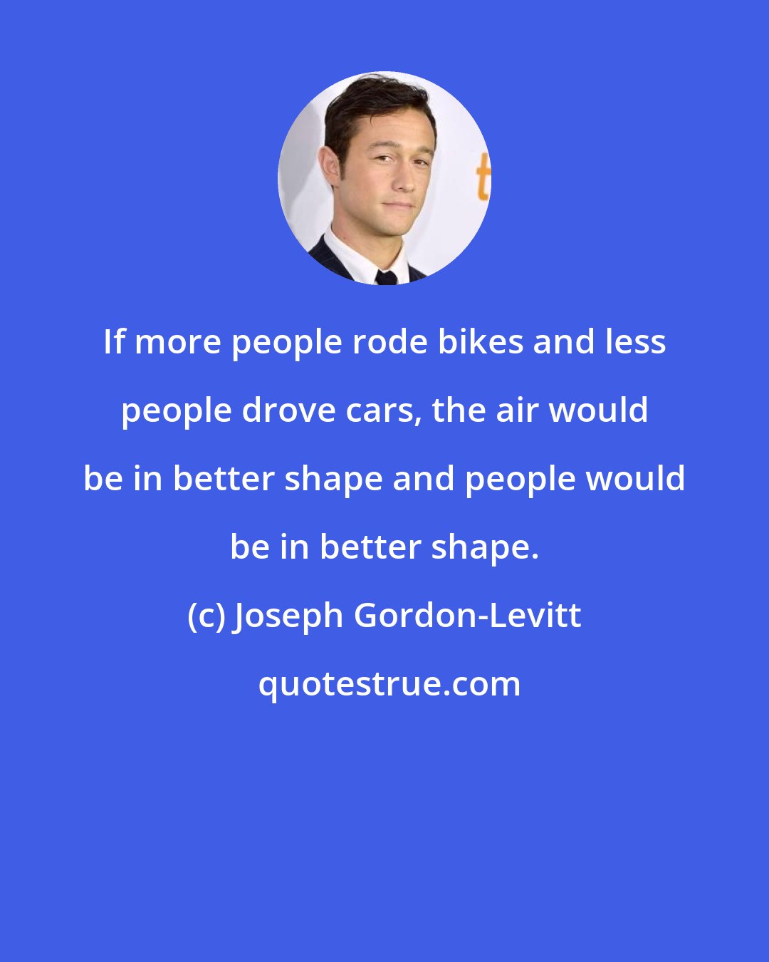 Joseph Gordon-Levitt: If more people rode bikes and less people drove cars, the air would be in better shape and people would be in better shape.