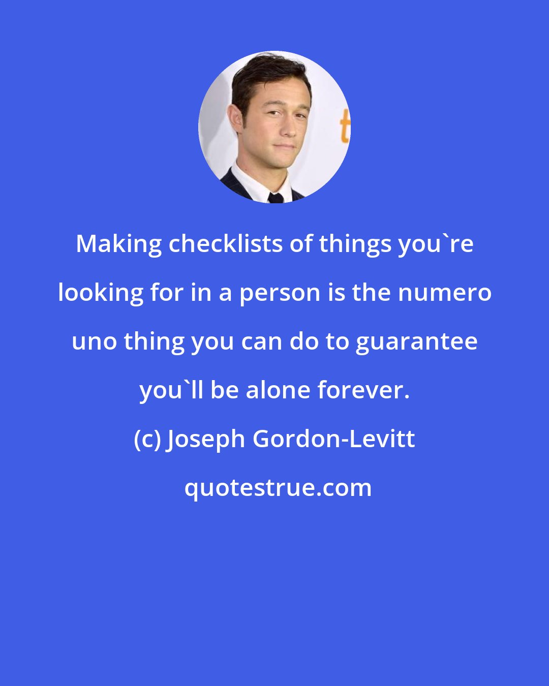 Joseph Gordon-Levitt: Making checklists of things you're looking for in a person is the numero uno thing you can do to guarantee you'll be alone forever.