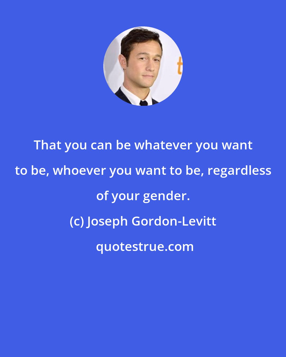 Joseph Gordon-Levitt: That you can be whatever you want to be, whoever you want to be, regardless of your gender.