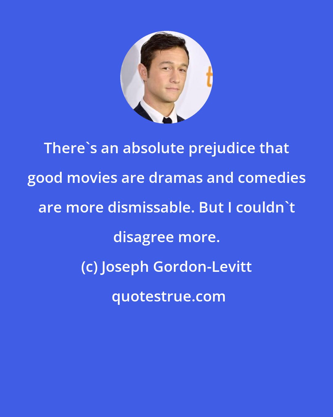 Joseph Gordon-Levitt: There's an absolute prejudice that good movies are dramas and comedies are more dismissable. But I couldn't disagree more.