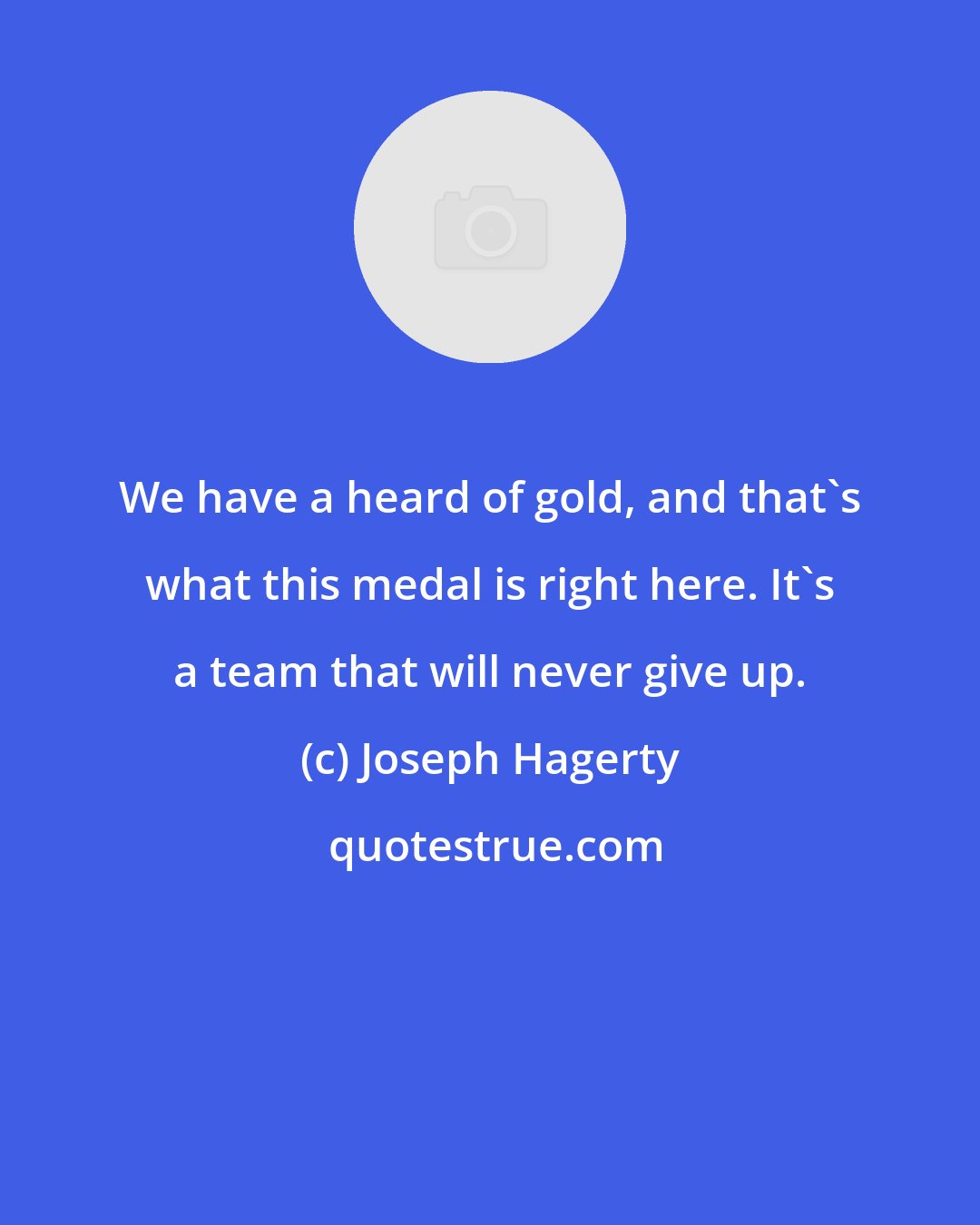 Joseph Hagerty: We have a heard of gold, and that's what this medal is right here. It's a team that will never give up.