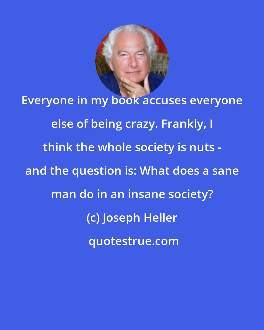 Joseph Heller: Everyone in my book accuses everyone else of being crazy. Frankly, I think the whole society is nuts - and the question is: What does a sane man do in an insane society?