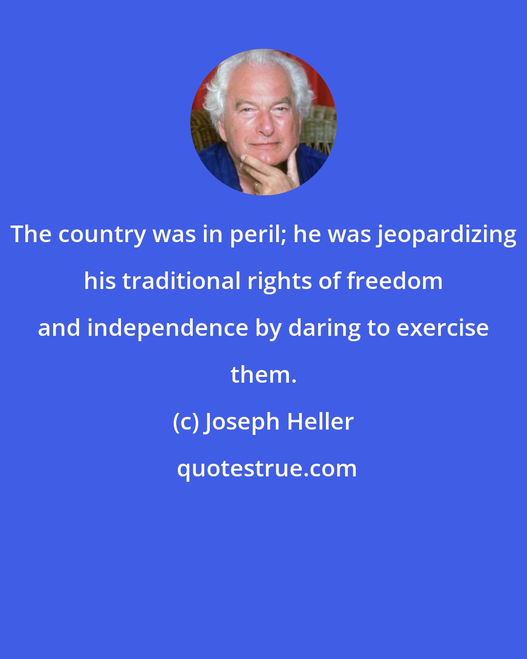 Joseph Heller: The country was in peril; he was jeopardizing his traditional rights of freedom and independence by daring to exercise them.