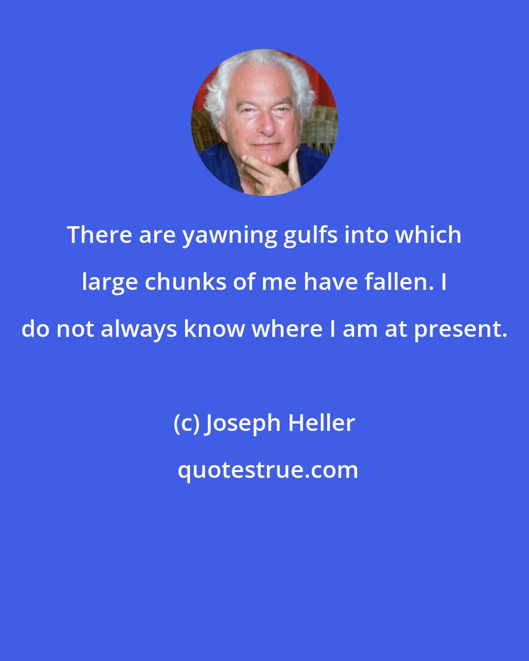 Joseph Heller: There are yawning gulfs into which large chunks of me have fallen. I do not always know where I am at present.