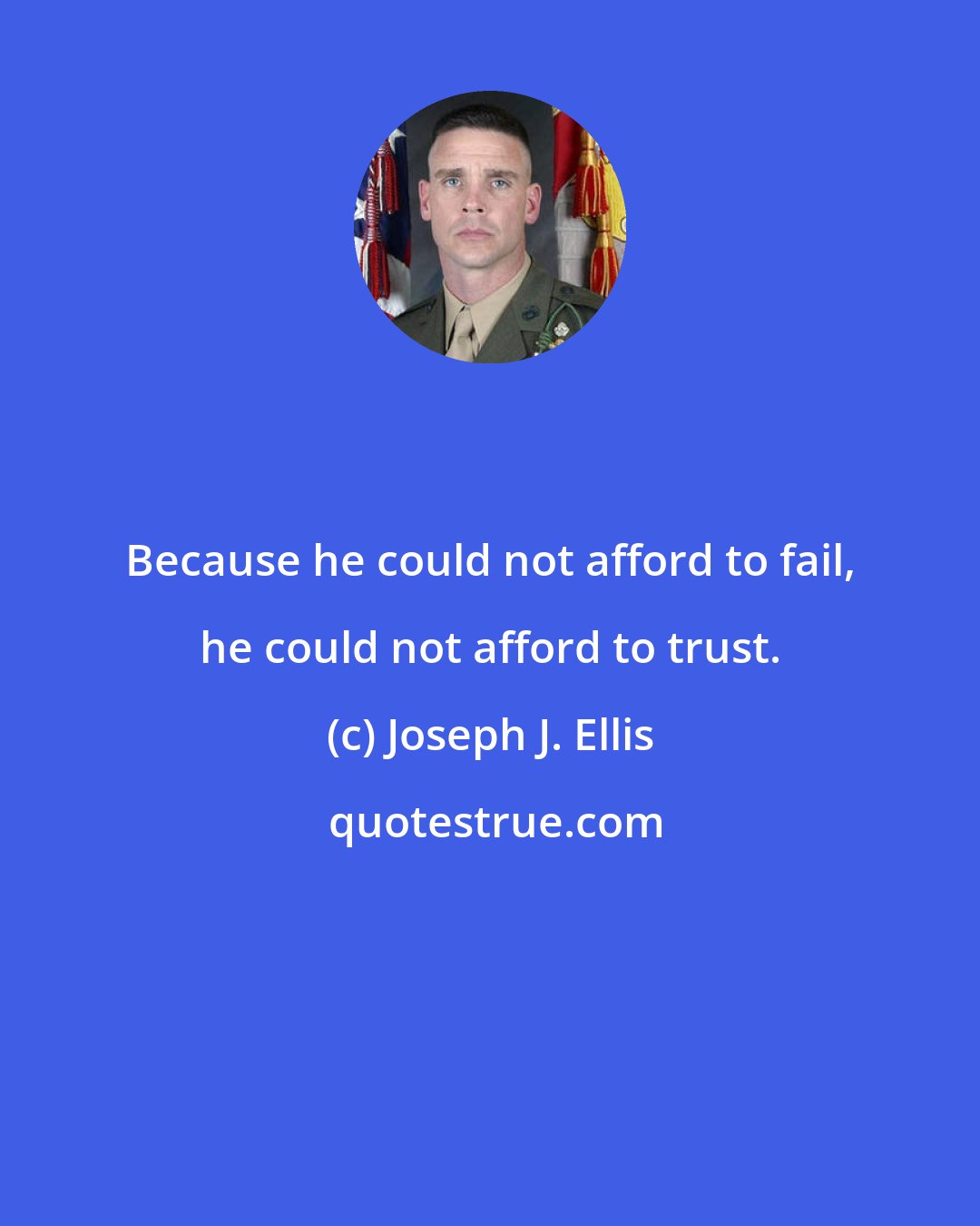 Joseph J. Ellis: Because he could not afford to fail, he could not afford to trust.