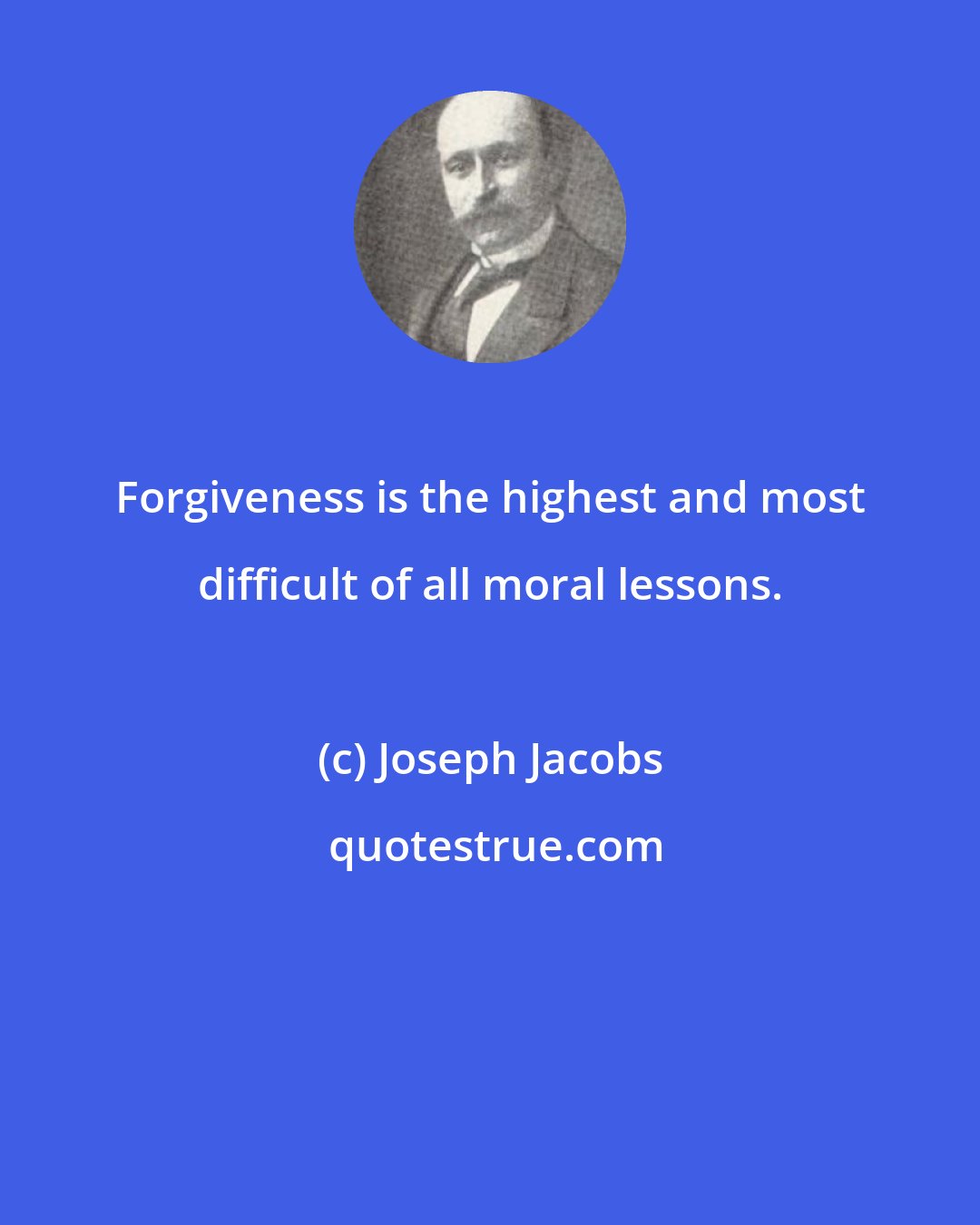 Joseph Jacobs: Forgiveness is the highest and most difficult of all moral lessons.