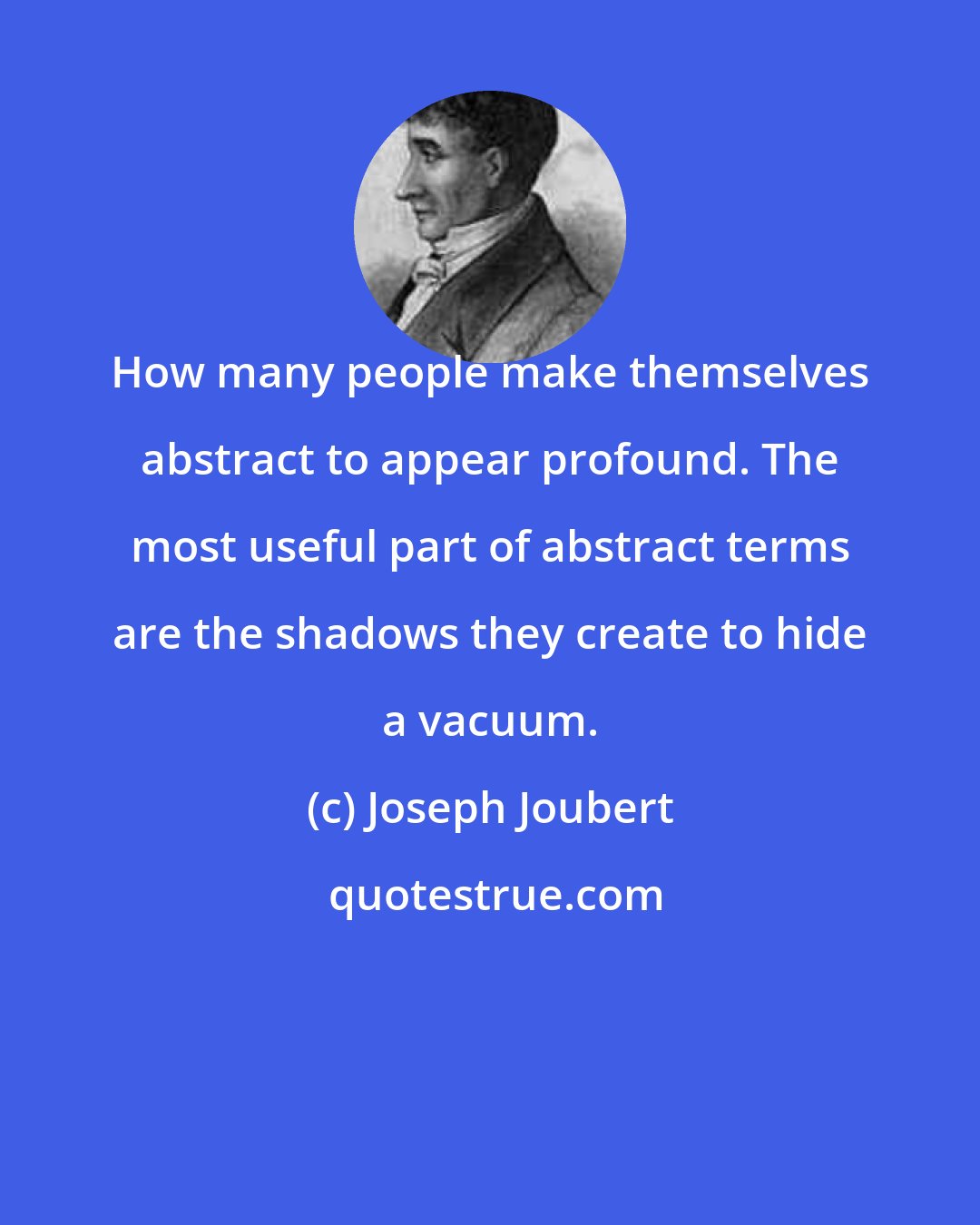 Joseph Joubert: How many people make themselves abstract to appear profound. The most useful part of abstract terms are the shadows they create to hide a vacuum.