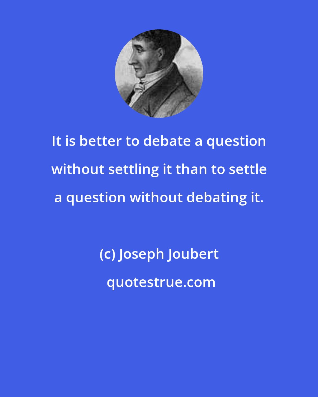 Joseph Joubert: It is better to debate a question without settling it than to settle a question without debating it.