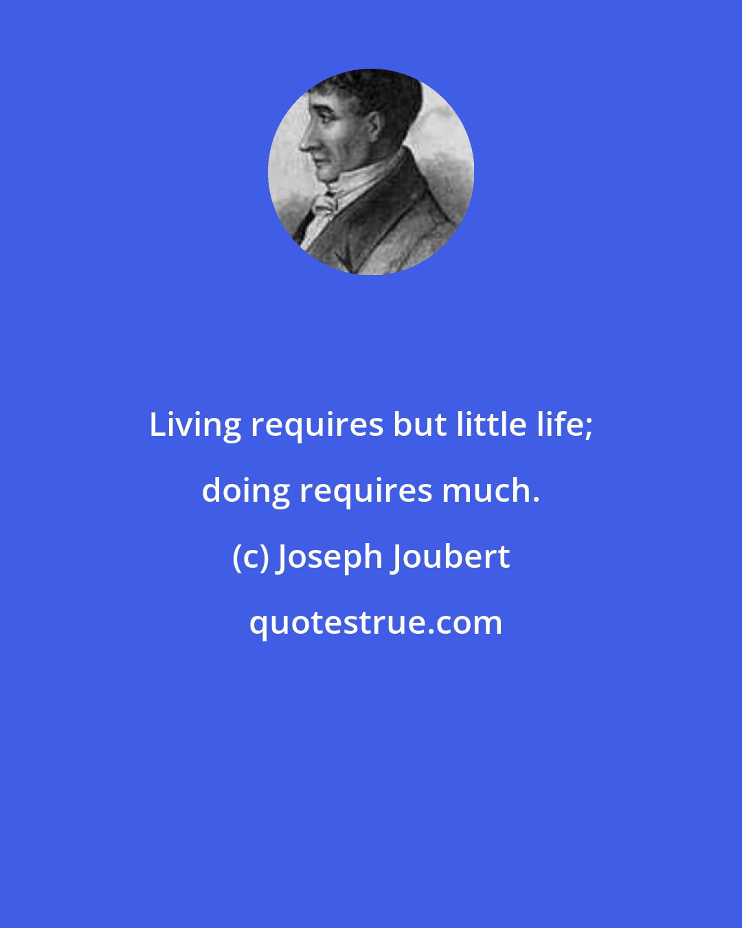 Joseph Joubert: Living requires but little life; doing requires much.