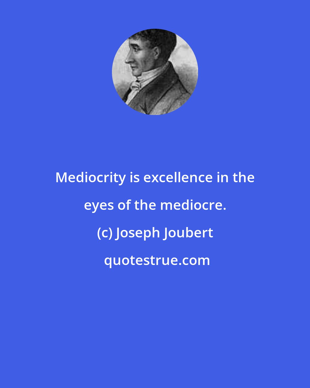 Joseph Joubert: Mediocrity is excellence in the eyes of the mediocre.