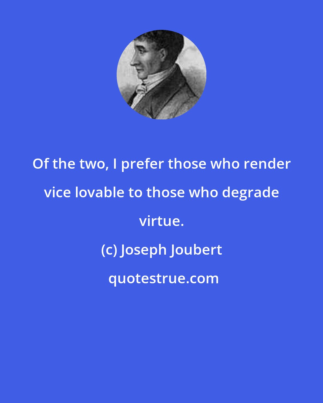 Joseph Joubert: Of the two, I prefer those who render vice lovable to those who degrade virtue.