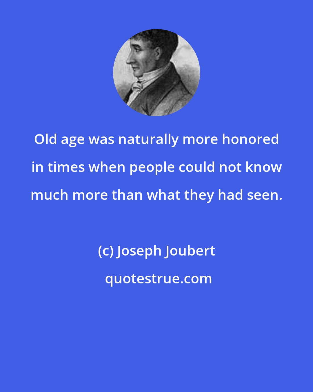 Joseph Joubert: Old age was naturally more honored in times when people could not know much more than what they had seen.