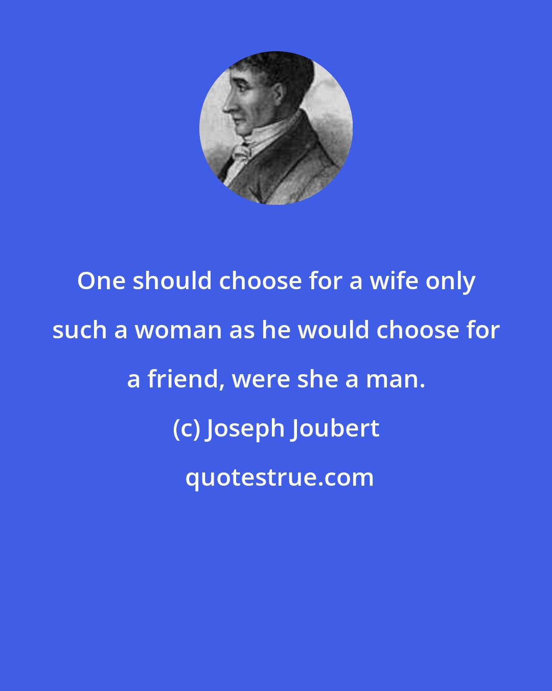 Joseph Joubert: One should choose for a wife only such a woman as he would choose for a friend, were she a man.