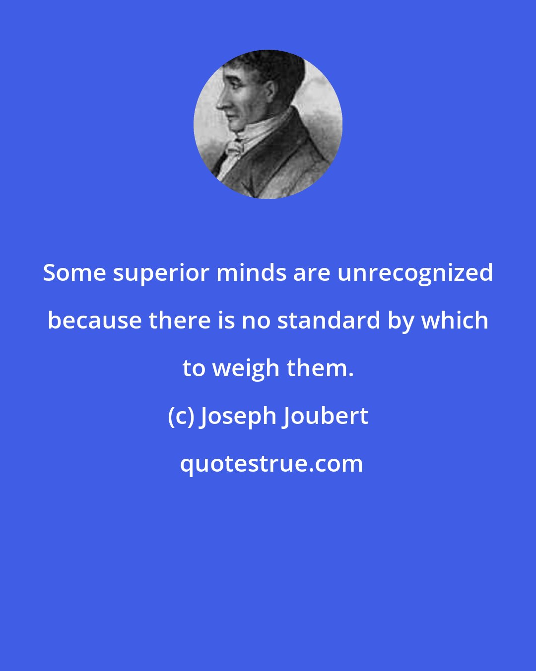 Joseph Joubert: Some superior minds are unrecognized because there is no standard by which to weigh them.
