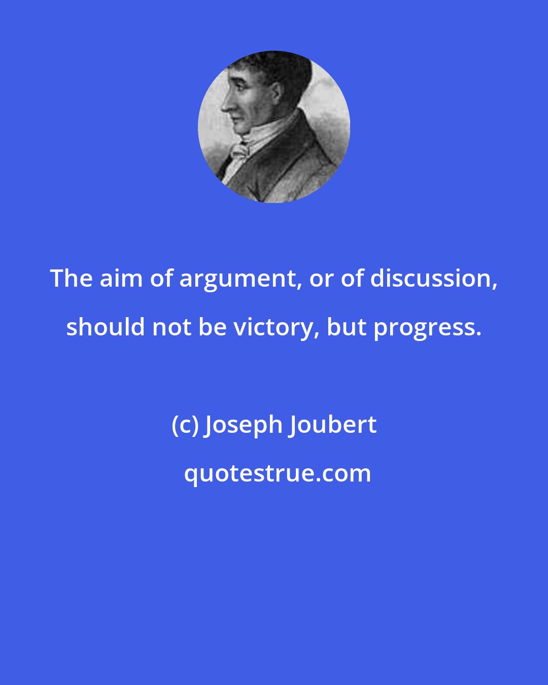 Joseph Joubert: The aim of argument, or of discussion, should not be victory, but progress.