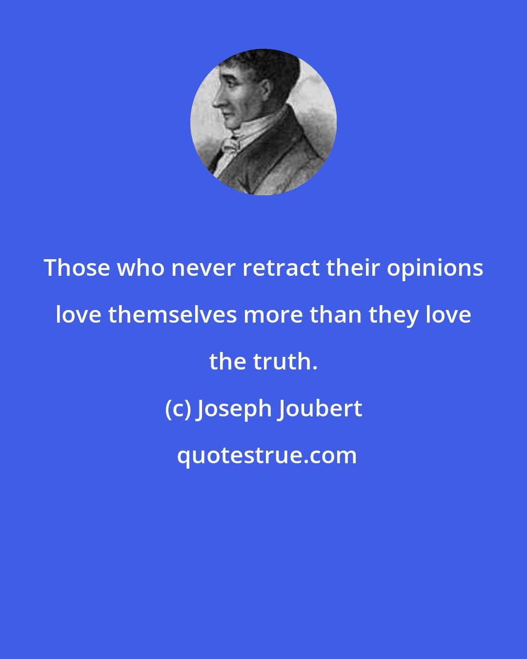 Joseph Joubert: Those who never retract their opinions love themselves more than they love the truth.
